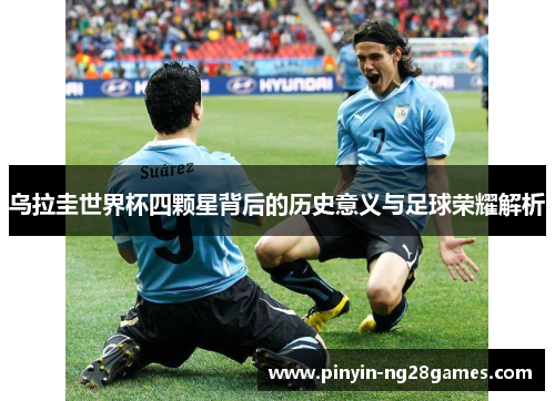 乌拉圭世界杯四颗星背后的历史意义与足球荣耀解析 乌拉圭世界杯四颗星背后的历史意义与足球荣耀解析