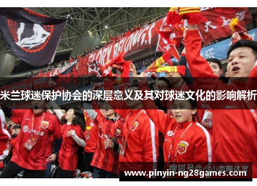 米兰球迷保护协会的深层意义及其对球迷文化的影响解析