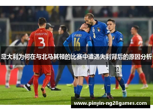 意大利为何在与北马其顿的比赛中遭遇失利背后的原因分析