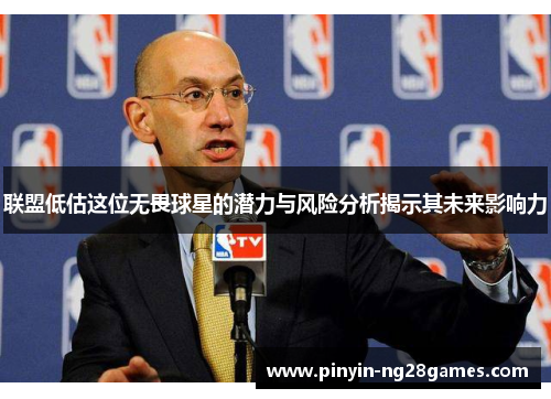 联盟低估这位无畏球星的潜力与风险分析揭示其未来影响力