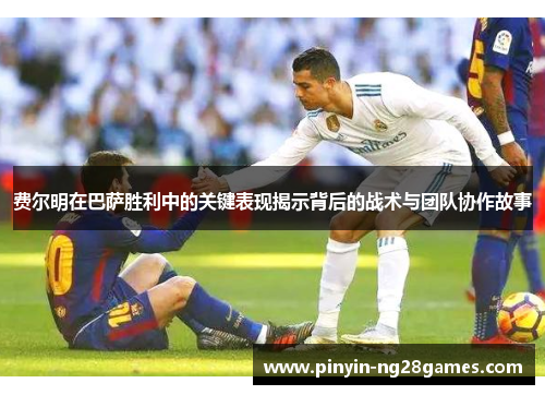 费尔明在巴萨胜利中的关键表现揭示背后的战术与团队协作故事 费尔明在巴萨胜利中的关键表现揭示背后的战术与团队协作故事