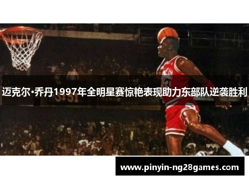迈克尔·乔丹1997年全明星赛惊艳表现助力东部队逆袭胜利 迈克尔·乔丹1997年全明星赛惊艳表现助力东部队逆袭胜利