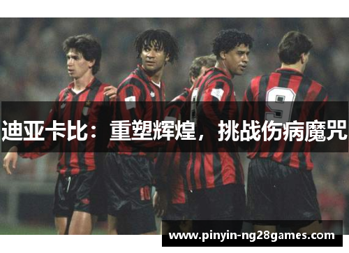 迪亚卡比:重塑辉煌,挑战伤病魔咒