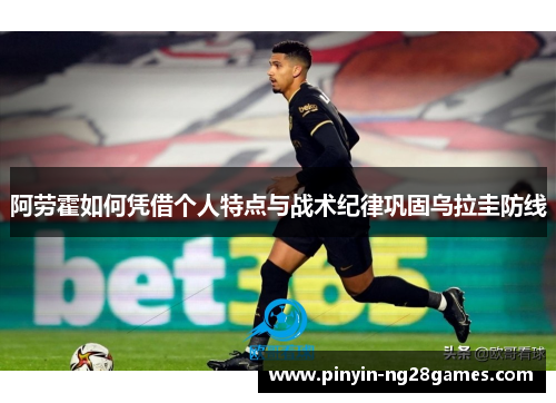 阿劳霍如何凭借个人特点与战术纪律巩固乌拉圭防线