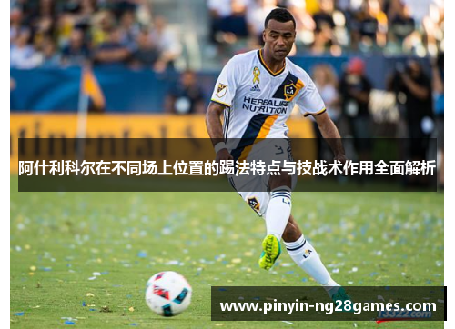 阿什利科尔在不同场上位置的踢法特点与技战术作用全面解析 阿什利科尔在不同场上位置的踢法特点与技战术作用全面解析