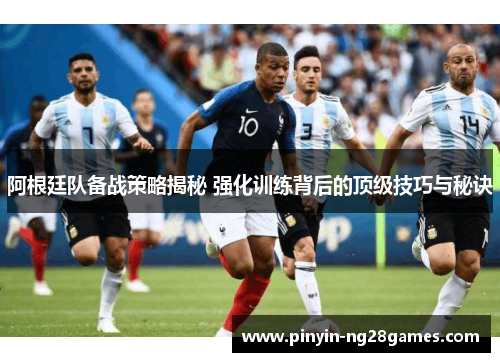 阿根廷队备战策略揭秘 强化训练背后的顶级技巧与秘诀 阿根廷队备战策略揭秘 强化训练背后的顶级技巧与秘诀