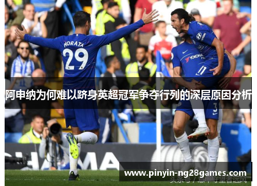 阿申纳为何难以跻身英超冠军争夺行列的深层原因分析 阿申纳为何难以跻身英超冠军争夺行列的深层原因分析
