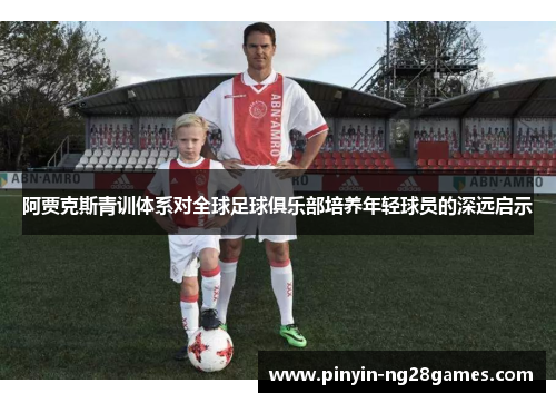 阿贾克斯青训体系对全球足球俱乐部培养年轻球员的深远启示 阿贾克斯青训体系对全球足球俱乐部培养年轻球员的深远启示