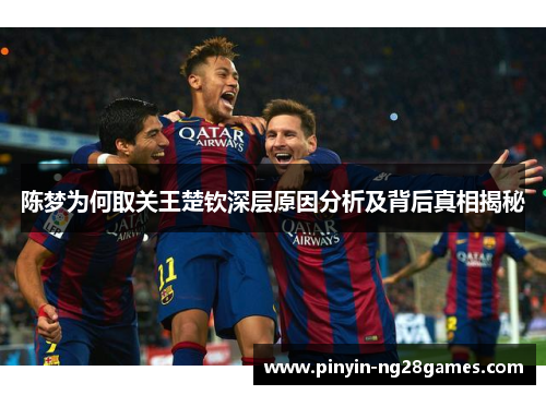 陈梦为何取关王楚钦深层原因分析及背后真相揭秘 陈梦为何取关王楚钦深层原因分析及背后真相揭秘