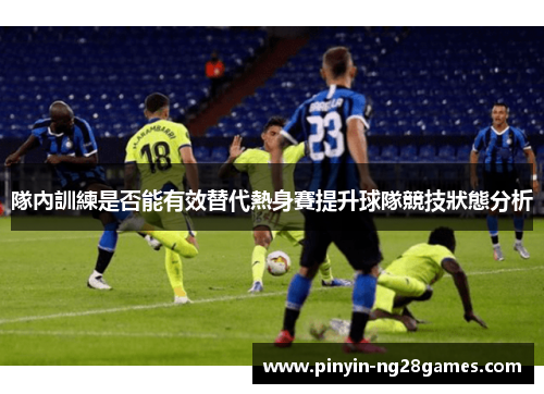 隊內訓練是否能有效替代熱身賽提升球隊競技狀態分析 隊內訓練是否能有效替代熱身賽提升球隊競技狀態分析
