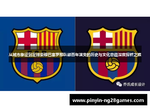 从城市象征到足球荣耀巴塞罗那队徽百年演变的历史与文化意蕴深度探析之旅 从城市象征到足球荣耀巴塞罗那队徽百年演变的历史与文化意蕴深度探析之旅