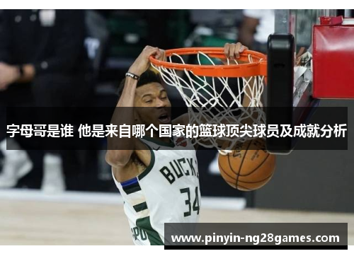 字母哥是谁 他是来自哪个国家的篮球顶尖球员及成就分析