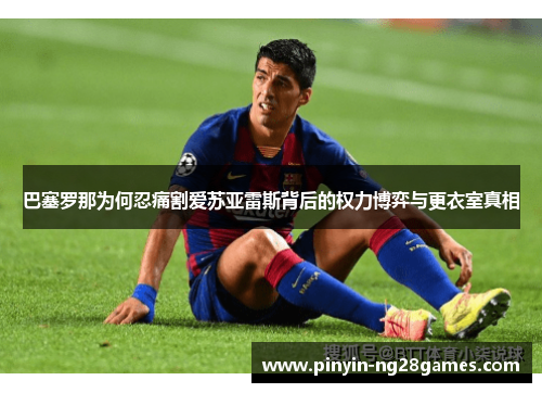 巴塞罗那为何忍痛割爱苏亚雷斯背后的权力博弈与更衣室真相