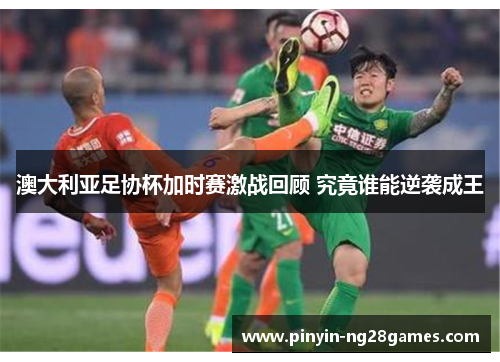 澳大利亚足协杯加时赛激战回顾 究竟谁能逆袭成王