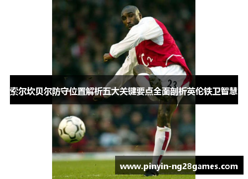索尔坎贝尔防守位置解析五大关键要点全面剖析英伦铁卫智慧 索尔坎贝尔防守位置解析五大关键要点全面剖析英伦铁卫智慧