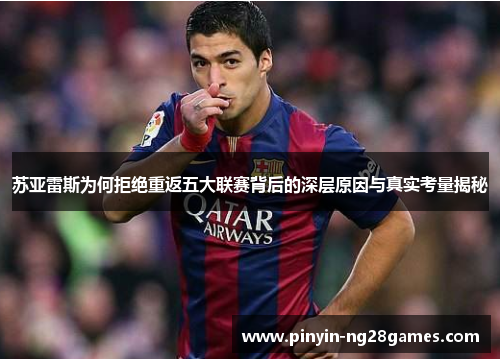 苏亚雷斯为何拒绝重返五大联赛背后的深层原因与真实考量揭秘 苏亚雷斯为何拒绝重返五大联赛背后的深层原因与真实考量揭秘