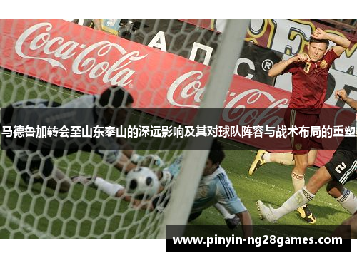 马德鲁加转会至山东泰山的深远影响及其对球队阵容与战术布局的重塑 马德鲁加转会至山东泰山的深远影响及其对球队阵容与战术布局的重塑