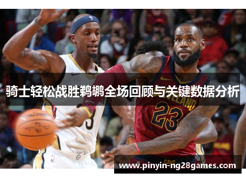 骑士轻松战胜鹈鹕全场回顾与关键数据分析 骑士轻松战胜鹈鹕全场回顾与关键数据分析