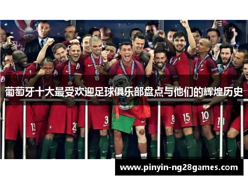 葡萄牙十大最受欢迎足球俱乐部盘点与他们的辉煌历史