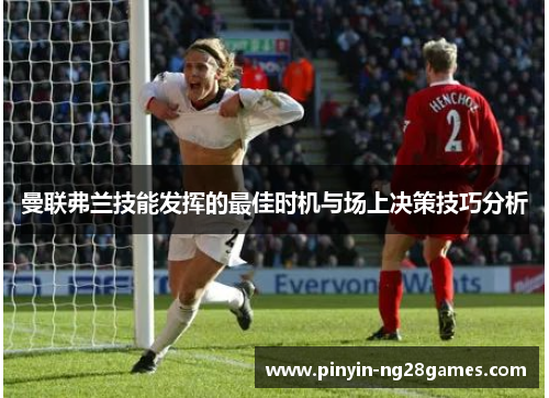 曼联弗兰技能发挥的最佳时机与场上决策技巧分析 曼联弗兰技能发挥的最佳时机与场上决策技巧分析