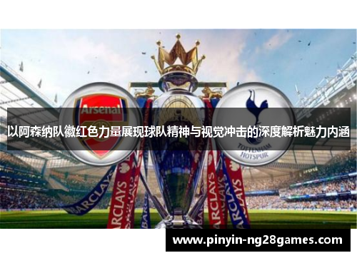 以阿森纳队徽红色力量展现球队精神与视觉冲击的深度解析魅力内涵