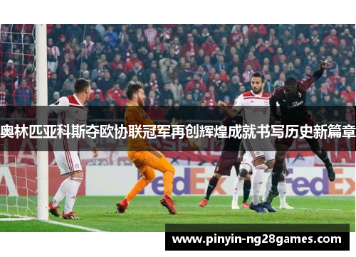奥林匹亚科斯夺欧协联冠军再创辉煌成就书写历史新篇章 奥林匹亚科斯夺欧协联冠军再创辉煌成就书写历史新篇章