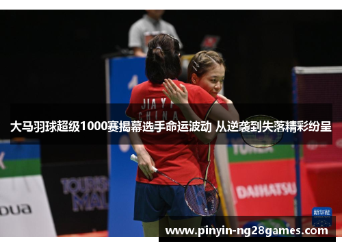 大马羽球超级1000赛揭幕选手命运波动 从逆袭到失落精彩纷呈 大马羽球超级1000赛揭幕选手命运波动 从逆袭到失落精彩纷呈