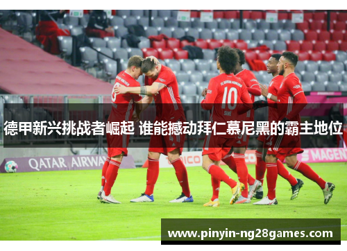 德甲新兴挑战者崛起 谁能撼动拜仁慕尼黑的霸主地位 德甲新兴挑战者崛起 谁能撼动拜仁慕尼黑的霸主地位