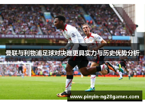 曼联与利物浦足球对决谁更具实力与历史优势分析