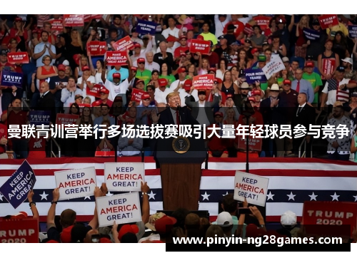 曼联青训营举行多场选拔赛吸引大量年轻球员参与竞争 曼联青训营举行多场选拔赛吸引大量年轻球员参与竞争