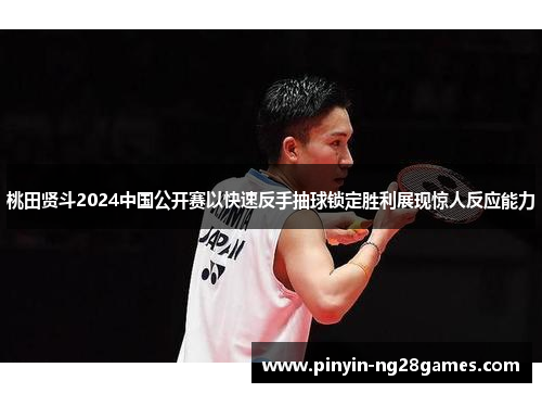桃田贤斗2024中国公开赛以快速反手抽球锁定胜利展现惊人反应能力