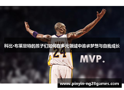 科比·布莱恩特的孩子们如何在多元领域中追求梦想与自我成长