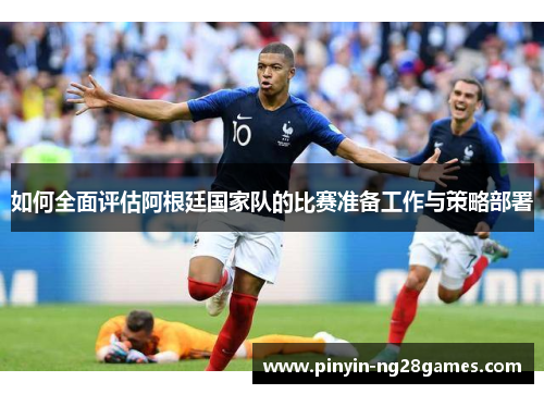如何全面评估阿根廷国家队的比赛准备工作与策略部署 如何全面评估阿根廷国家队的比赛准备工作与策略部署
