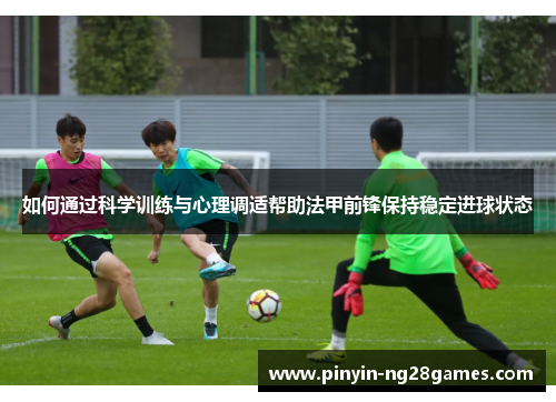 如何通过科学训练与心理调适帮助法甲前锋保持稳定进球状态
