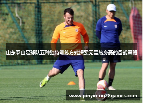 山东泰山足球队五种独特训练方式探索无需热身赛的备战策略