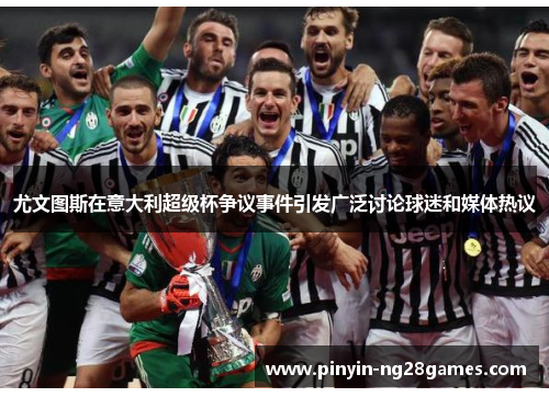 尤文图斯在意大利超级杯争议事件引发广泛讨论球迷和媒体热议