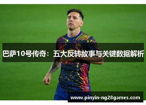 巴萨10号传奇：五大反转故事与关键数据解析