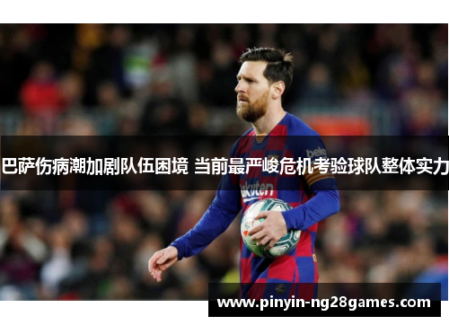 巴萨伤病潮加剧队伍困境 当前最严峻危机考验球队整体实力