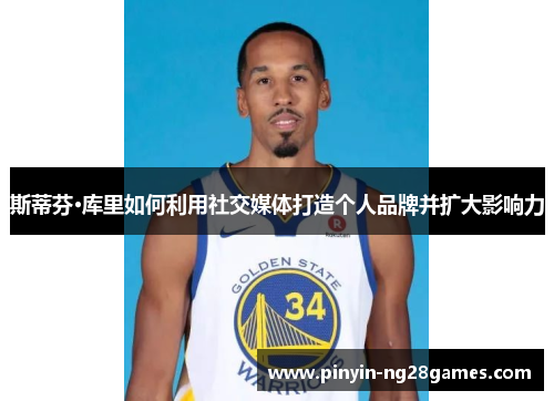 斯蒂芬·库里如何利用社交媒体打造个人品牌并扩大影响力