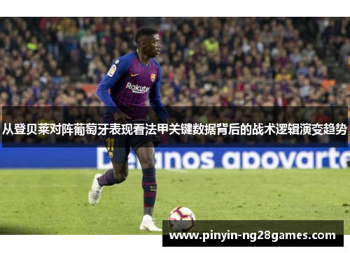 从登贝莱对阵葡萄牙表现看法甲关键数据背后的战术逻辑演变趋势 从登贝莱对阵葡萄牙表现看法甲关键数据背后的战术逻辑演变趋势