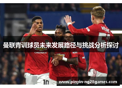 曼联青训球员未来发展路径与挑战分析探讨