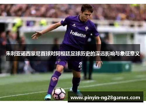 朱利亚诺西蒙尼首球对阿根廷足球历史的深远影响与象征意义