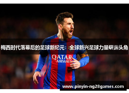 梅西时代落幕后的足球新纪元:全球新兴足球力量崭露头角 梅西时代落幕后的足球新纪元:全球新兴足球力量崭露头角