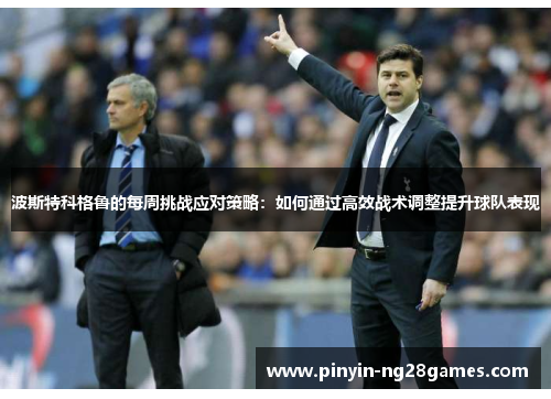 波斯特科格鲁的每周挑战应对策略：如何通过高效战术调整提升球队表现