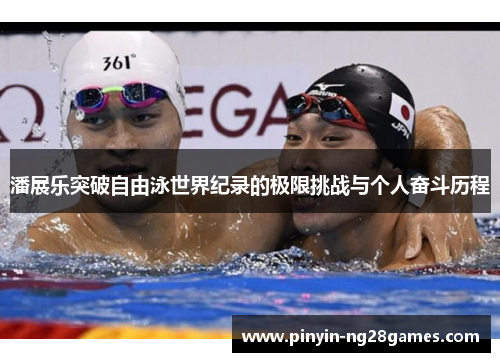 潘展乐突破自由泳世界纪录的极限挑战与个人奋斗历程