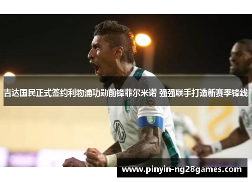 吉达国民正式签约利物浦功勋前锋菲尔米诺 强强联手打造新赛季锋线 吉达国民正式签约利物浦功勋前锋菲尔米诺 强强联手打造新赛季锋线