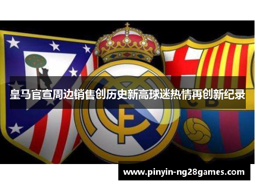 皇马官宣周边销售创历史新高球迷热情再创新纪录