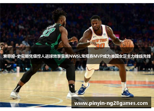 索菲娅·史密斯凭借惊人进球效率荣膺NWSL常规赛MVP成为美国女足主力锋线先锋