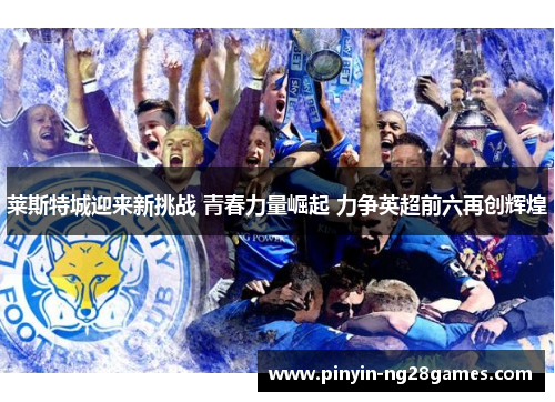莱斯特城迎来新挑战 青春力量崛起 力争英超前六再创辉煌