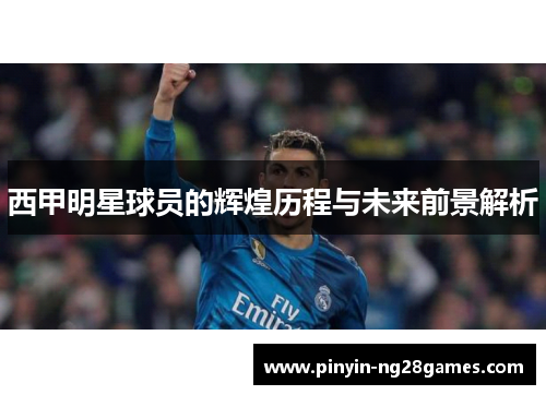 西甲明星球员的辉煌历程与未来前景解析